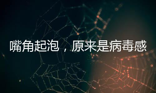 嘴角起泡，原來是病毒感染——口腔健康大解密