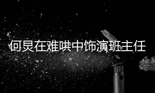 何炅在難哄中飾演班主任角色，展現(xiàn)獨(dú)特的演技魅力與深度理解