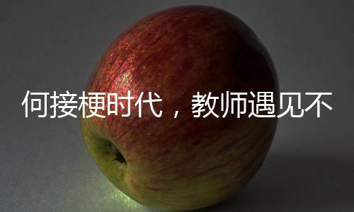 何接梗時(shí)代，教師遇見不可接的?，F(xiàn)象觀察