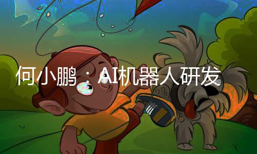 何小鵬：AI機(jī)器人研發(fā)難度遠(yuǎn)超AI汽車 500億投入只是入場券