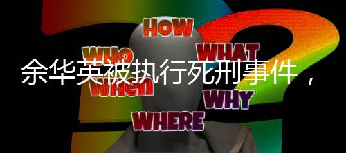 余華英被執(zhí)行死刑事件，探究背后的真相與法律的正義彰顯