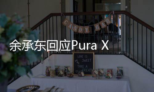 余承東回應(yīng)Pura X定價(jià)，深度解析其背后的戰(zhàn)略與市場(chǎng)考量