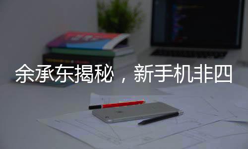 余承東揭秘，新手機非四折疊六折疊，創(chuàng)新科技引領未來