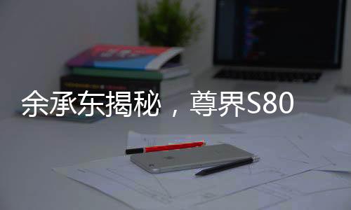 余承東揭秘，尊界S800甲流抑制率超99%