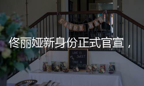 佟麗婭新身份正式官宣，多元發(fā)展，閃耀全新篇章