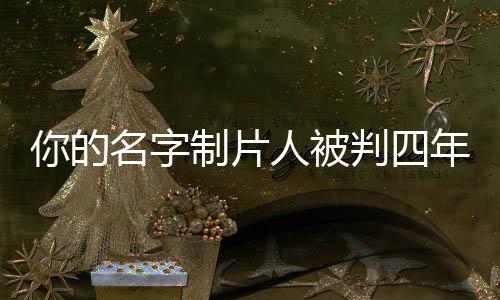 你的名字制片人被判四年，一起探究背后的故事與啟示
