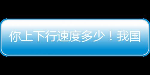 你上下行速度多少！我國(guó)千兆用戶數(shù)已經(jīng)突破2億戶