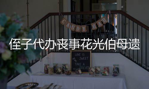 侄子代辦喪事花光伯母遺產(chǎn)被判賠6萬(wàn)，一起遺產(chǎn)糾紛引發(fā)的深思