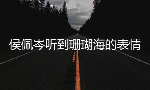 侯佩岑聽(tīng)到珊瑚海的表情，觸動(dòng)心弦的瞬間