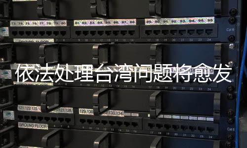 依法處理臺灣問題將愈發(fā)重要，專家的觀察與分析