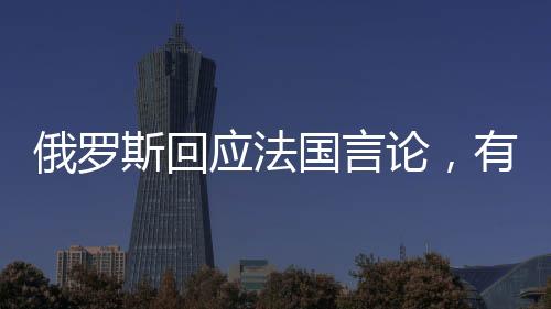 俄羅斯回應(yīng)法國言論，有人想重回拿破侖時(shí)代？