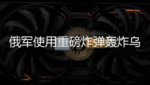 俄軍使用重磅炸彈轟炸烏軍，沖突升級(jí)的最新動(dòng)態(tài)分析