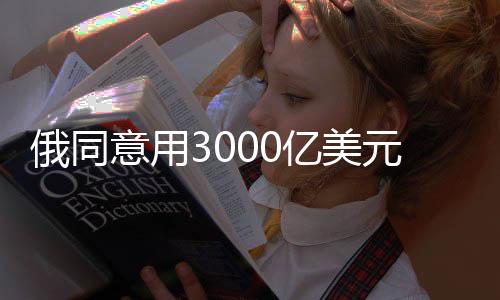 俄同意用3000億美元重建烏克蘭，一場重要的和解與重建行動的開始