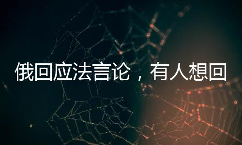 俄回應(yīng)法言論，有人想回拿破侖時代