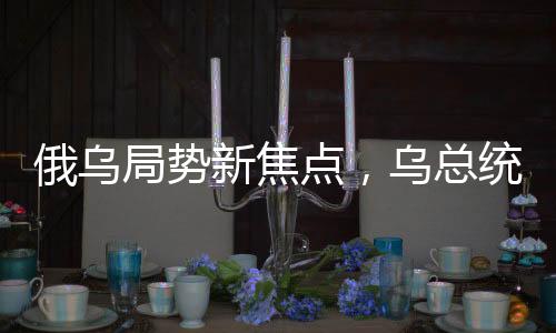 俄烏局勢(shì)新焦點(diǎn)，烏總統(tǒng)要求俄羅斯明確戰(zhàn)爭(zhēng)走向