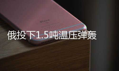 俄投下1.5噸溫壓彈轟炸俄境內(nèi)烏據(jù)點，軍事行動細節(jié)揭秘