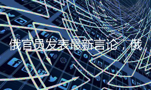 俄官員發(fā)表最新言論，俄美關(guān)系緊張背景下，烏克蘭與歐洲仍列議程之餐單中