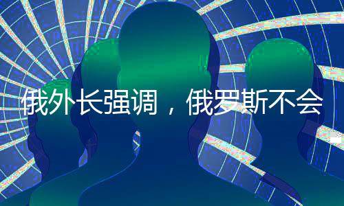 俄外長(zhǎng)強(qiáng)調(diào)，俄羅斯不會(huì)違背對(duì)中國(guó)的承諾