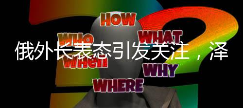 俄外長(zhǎng)表態(tài)引發(fā)關(guān)注，澤連斯基需受到某種警示
