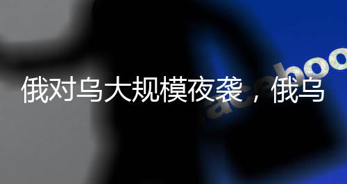 俄對(duì)烏大規(guī)模夜襲，俄烏沖突再次升級(jí)的重大行動(dòng)分析