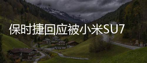 保時(shí)捷回應(yīng)被小米SU7Ultra超越，賽場(chǎng)上的競(jìng)技，品牌間的對(duì)話