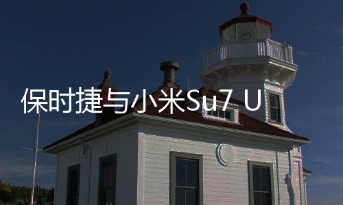 保時(shí)捷與小米Su7 Ultra同框，跨界合作引領(lǐng)科技與時(shí)尚新潮流