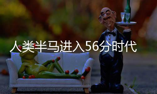 人類半馬進入56分時代，新的里程碑的誕生與意義