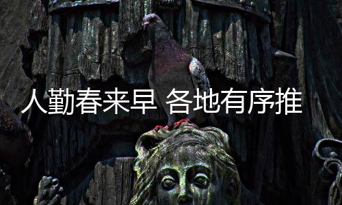 人勤春來早 各地有序推進春季農(nóng)業(yè)生產(chǎn)