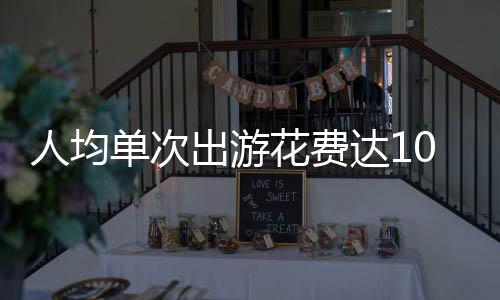 人均單次出游花費(fèi)達(dá)1024元，旅游消費(fèi)新趨勢(shì)觀察