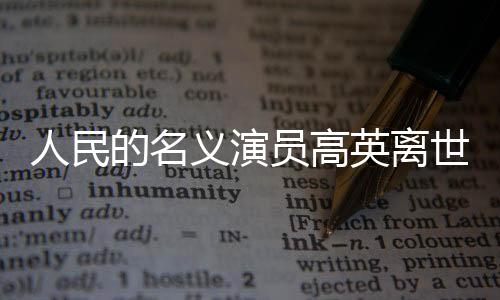 人民的名義演員高英離世，影壇悼念