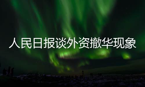 人民日?qǐng)?bào)談外資撤華現(xiàn)象，理性看待與應(yīng)對(duì)之道
