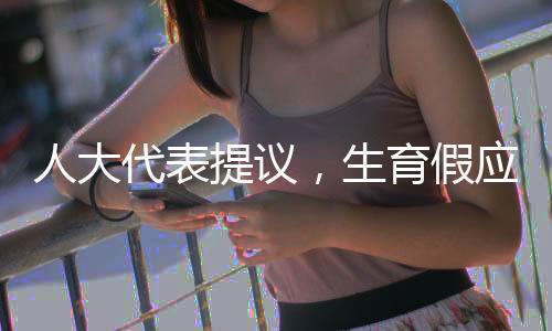 人大代表提議，生育假應(yīng)夫妻各休一半