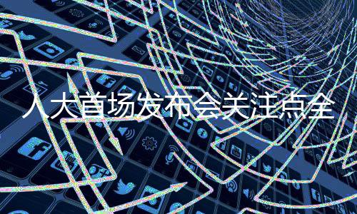 人大首場(chǎng)發(fā)布會(huì)關(guān)注點(diǎn)全面解析，熱點(diǎn)問題的深度探討