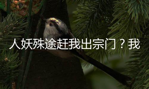 人妖殊途趕我出宗門(mén)？我自立門(mén)戶