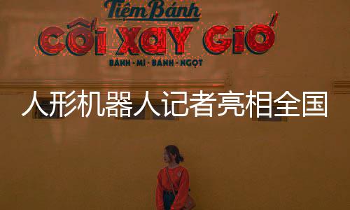 人形機(jī)器人記者亮相全國兩會(huì)，科技引領(lǐng)新聞報(bào)導(dǎo)新時(shí)代