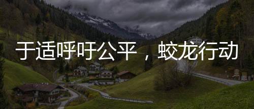 于適呼吁公平，蛟龍行動(dòng)呼喚正義之光