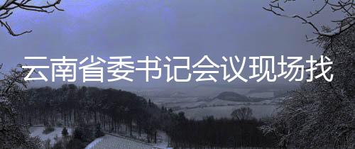 云南省委書記會(huì)議現(xiàn)場找人，深化領(lǐng)導(dǎo)與群眾互動(dòng)的新篇章