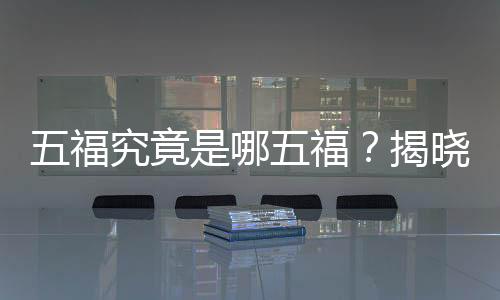 五福究竟是哪五福？揭曉中國(guó)傳統(tǒng)文化中的吉祥象征