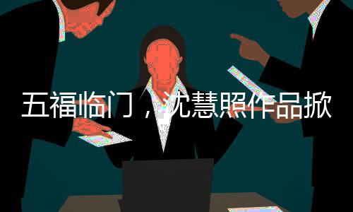 五福臨門，沈慧照作品掀起熱潮，翹嘴形象被哄動