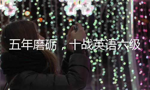 五年磨礪，十戰(zhàn)英語六級——他們的奮斗故事