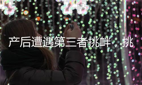 產(chǎn)后遭遇第三者挑釁，挑戰(zhàn)與應(yīng)對
