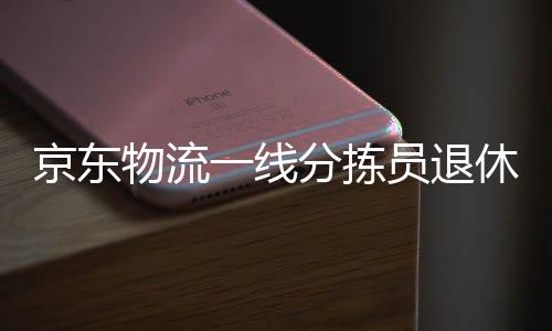 京東物流一線分揀員退休金揭秘，辛勤勞動的果實，豐厚的養(yǎng)老保障