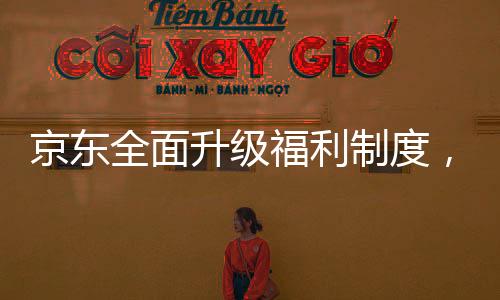 京東全面升級(jí)福利制度，為外賣騎手繳納五險(xiǎn)一金，共創(chuàng)共建共享的美好未來(lái)