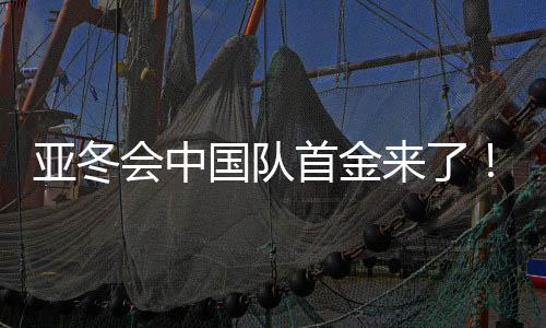 亞冬會中國隊(duì)首金來了！創(chuàng)造歷史的一刻