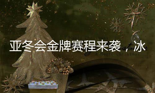亞冬會(huì)金牌賽程來襲，冰雪健兒熱血逐夢(mèng)