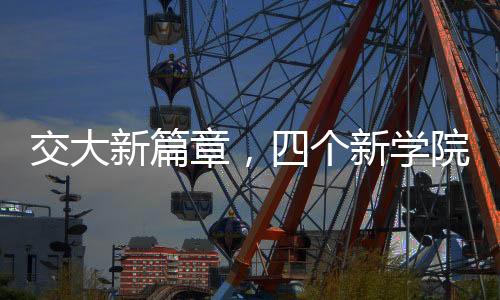 交大新篇章，四個(gè)新學(xué)院的誕生與未來展望