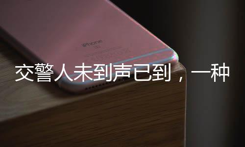 交警人未到聲已到，一種新時代警務(wù)精神的體現(xiàn)