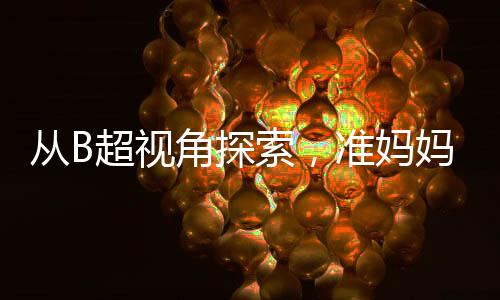 從B超視角探索，準(zhǔn)媽媽歡笑背后的奧秘