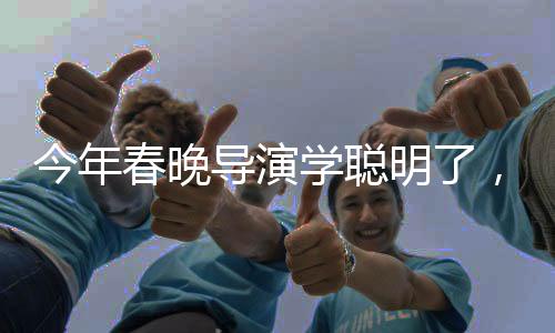 今年春晚導演學聰明了，策略調整與創(chuàng)新思維引領新的視聽盛宴