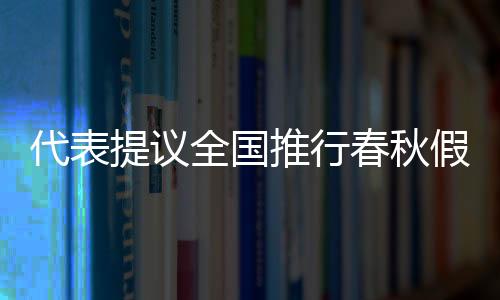 代表提議全國推行春秋假，促進(jìn)旅游文化產(chǎn)業(yè)發(fā)展